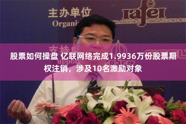 股票如何操盘 亿联网络完成1.9936万份股票期权注销，涉及10名激励对象