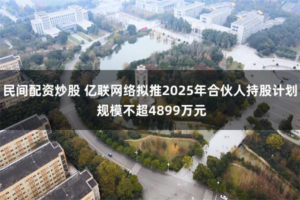 民间配资炒股 亿联网络拟推2025年合伙人持股计划 规模不超4899万元