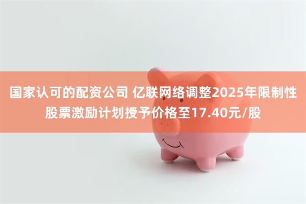国家认可的配资公司 亿联网络调整2025年限制性股票激励计划授予价格至17.40元/股