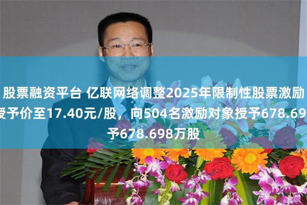 股票融资平台 亿联网络调整2025年限制性股票激励计划授予价至17.40元/股,向504名激励对象授予678.698万股