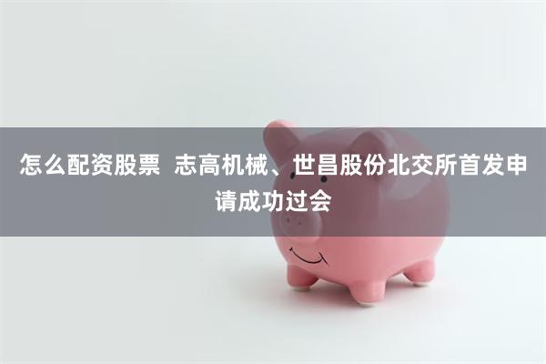 怎么配资股票  志高机械、世昌股份北交所首发申请成功过会