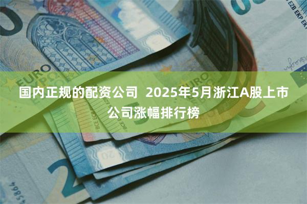 国内正规的配资公司  2025年5月浙江A股上市公司涨幅排行榜