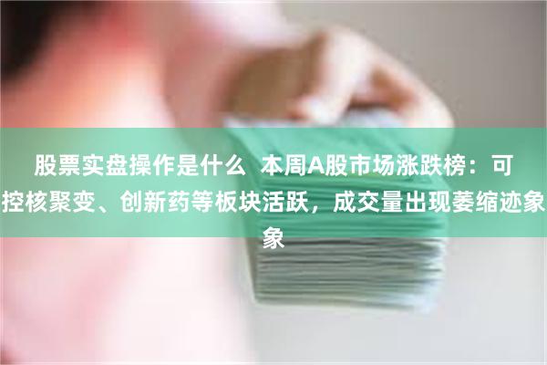 股票实盘操作是什么  本周A股市场涨跌榜：可控核聚变、创新药等板块活跃，成交量出现萎缩迹象