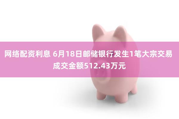 网络配资利息 6月18日邮储银行发生1笔大宗交易 成交金额512.43万元