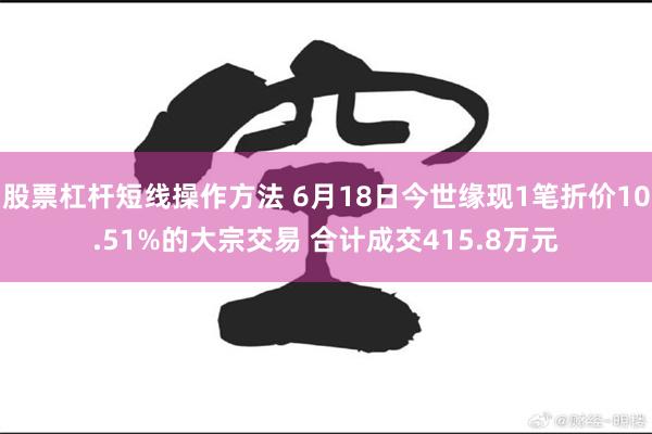 股票杠杆短线操作方法 6月18日今世缘现1笔折价10.51%的大宗交易 合计成交415.8万元