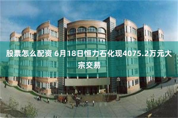 股票怎么配资 6月18日恒力石化现4075.2万元大宗交易