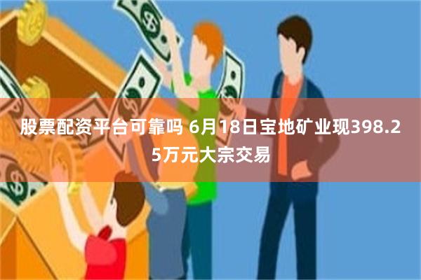 股票配资平台可靠吗 6月18日宝地矿业现398.25万元大宗交易