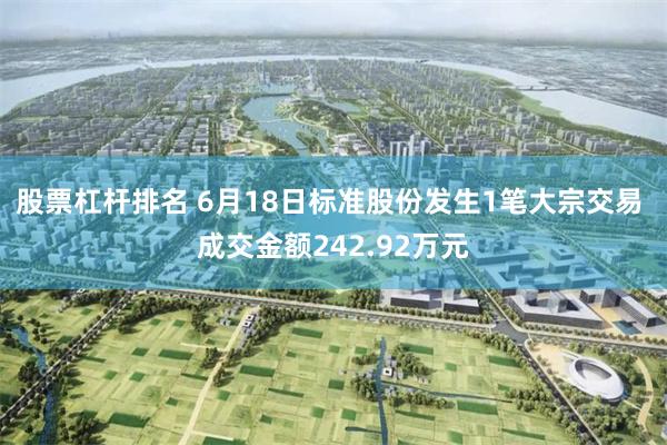 股票杠杆排名 6月18日标准股份发生1笔大宗交易 成交金额242.92万元
