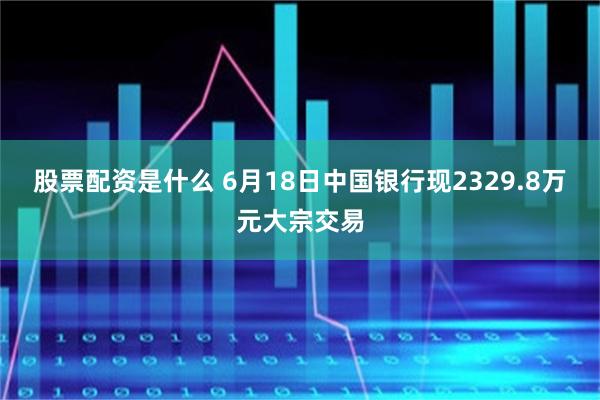 股票配资是什么 6月18日中国银行现2329.8万元大宗交易