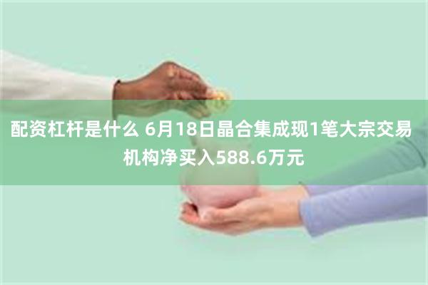 配资杠杆是什么 6月18日晶合集成现1笔大宗交易 机构净买入588.6万元