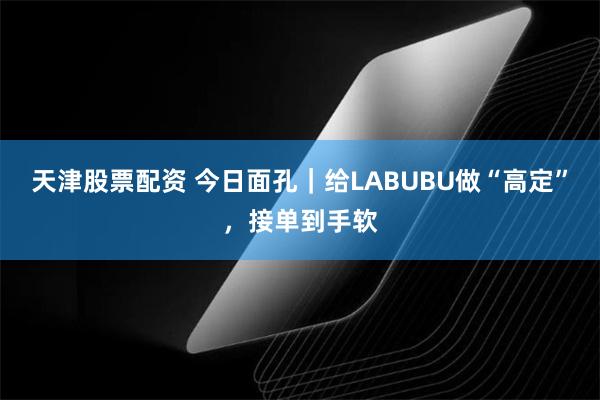 天津股票配资 今日面孔｜给LABUBU做“高定”，接单到手软