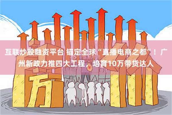 互联炒股融资平台 锚定全球“直播电商之都”！广州新政力推四大工程，培育10万带货达人