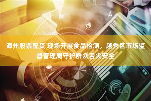 漳州股票配资 现场开展食品检测，越秀区市场监督管理局守护群众舌尖安全