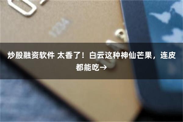 炒股融资软件 太香了！白云这种神仙芒果，连皮都能吃→
