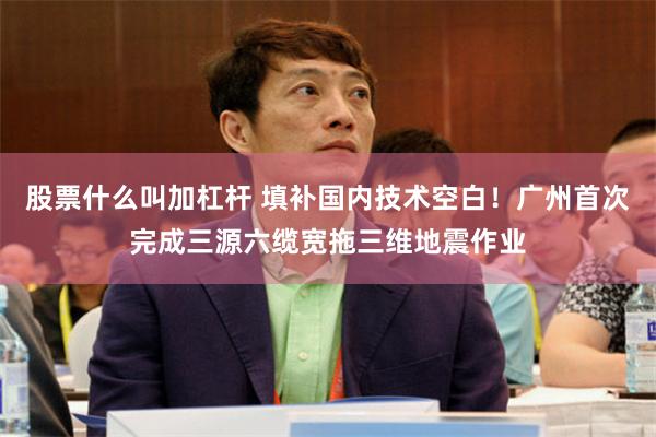 股票什么叫加杠杆 填补国内技术空白！广州首次完成三源六缆宽拖三维地震作业