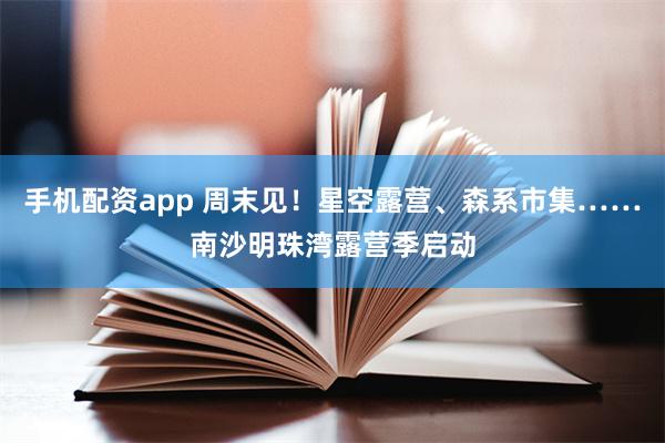 手机配资app 周末见！星空露营、森系市集……南沙明珠湾露营季启动