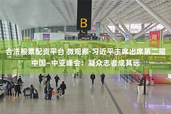 合法股票配资平台 微观察·习近平主席出席第二届中国—中亚峰会：凝众志者成其远