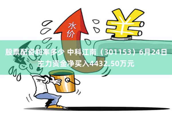 股票配资利率多少 中科江南（301153）6月24日主力资金净买入4432.50万元