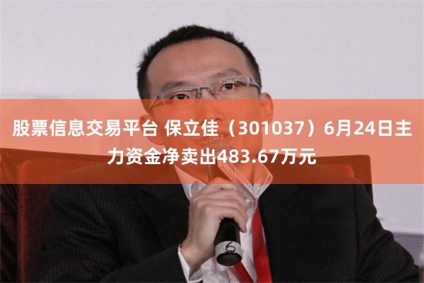 股票信息交易平台 保立佳（301037）6月24日主力资金净卖出483.67万元