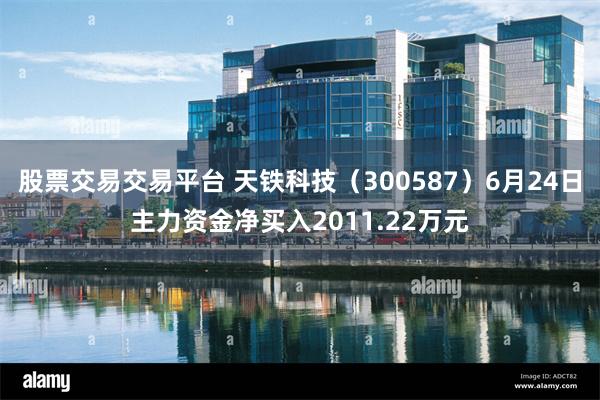 股票交易交易平台 天铁科技（300587）6月24日主力资金净买入2011.22万元