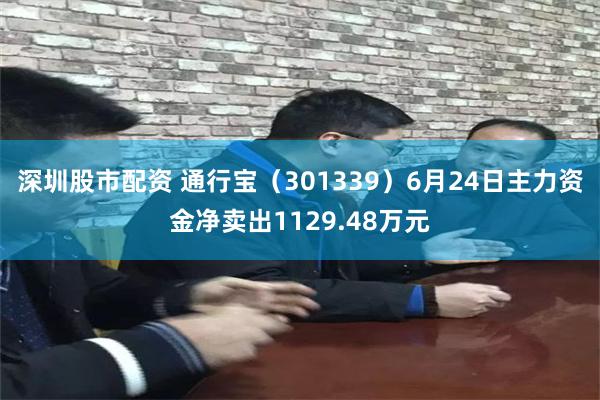 深圳股市配资 通行宝（301339）6月24日主力资金净卖出1129.48万元