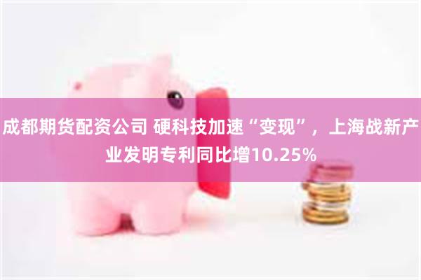 成都期货配资公司 硬科技加速“变现”，上海战新产业发明专利同比增10.25%