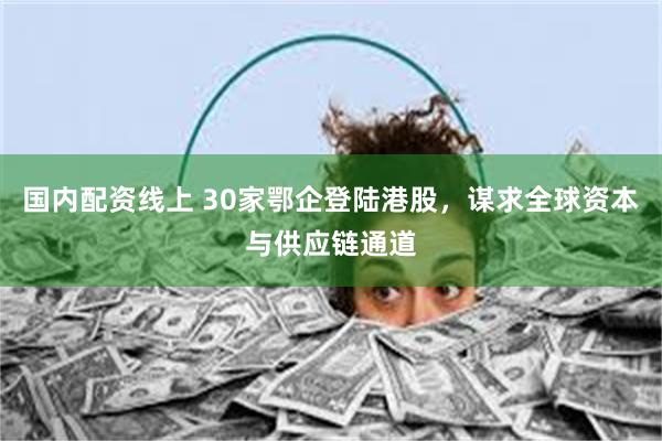 国内配资线上 30家鄂企登陆港股，谋求全球资本与供应链通道