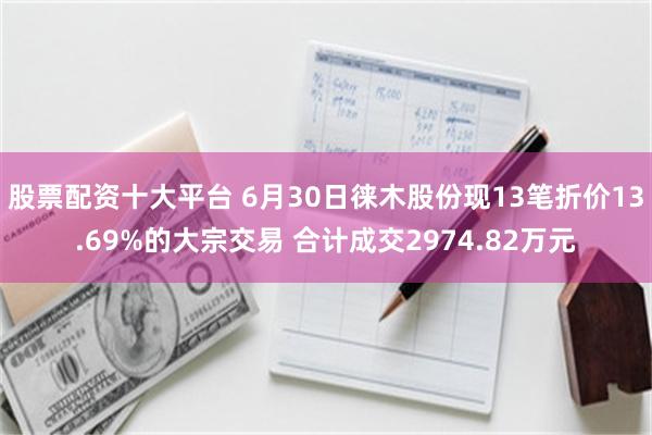 股票配资十大平台 6月30日徕木股份现13笔折价13.69%的大宗交易 合计成交2974.82万元