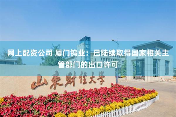 网上配资公司 厦门钨业：已陆续取得国家相关主管部门的出口许可