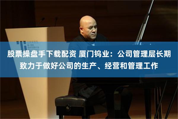 股票操盘手下载配资 厦门钨业：公司管理层长期致力于做好公司的生产、经营和管理工作