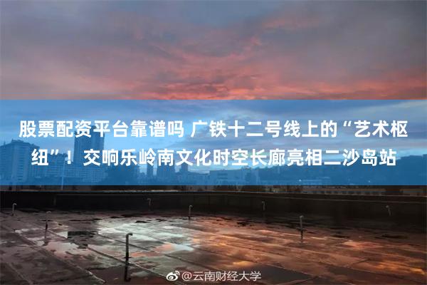 股票配资平台靠谱吗 广铁十二号线上的“艺术枢纽”！交响乐岭南文化时空长廊亮相二沙岛站