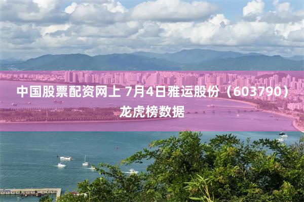 中国股票配资网上 7月4日雅运股份（603790）龙虎榜数据
