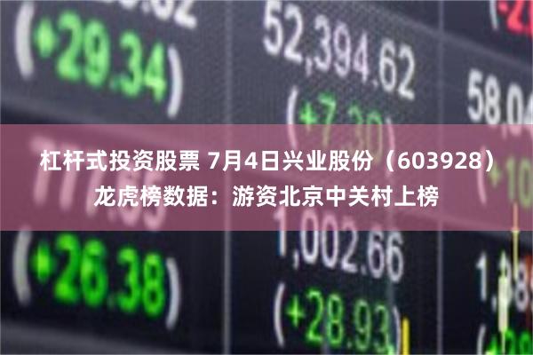 杠杆式投资股票 7月4日兴业股份（603928）龙虎榜数据：游资北京中关村上榜