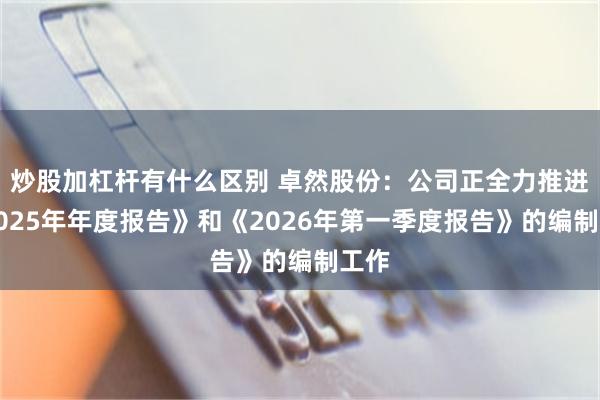 炒股加杠杆有什么区别 卓然股份：公司正全力推进《2025年年度报告》和《2026年第一季度报告》的编制工作