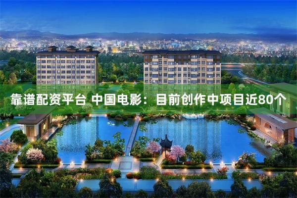 靠谱配资平台 中国电影：目前创作中项目近80个