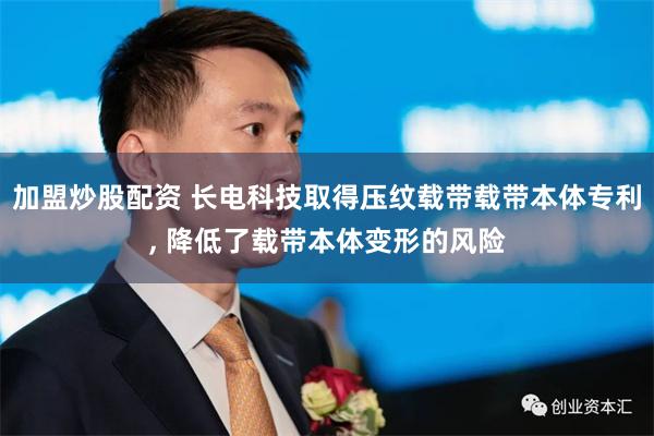 加盟炒股配资 长电科技取得压纹载带载带本体专利, 降低了载带本体变形的风险