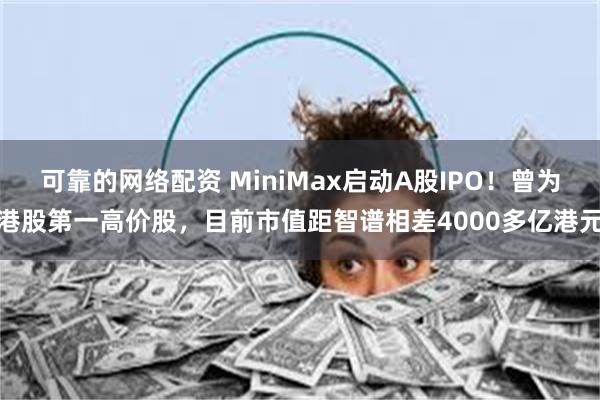 可靠的网络配资 MiniMax启动A股IPO！曾为港股第一高价股，目前市值距智谱相差4000多亿港元