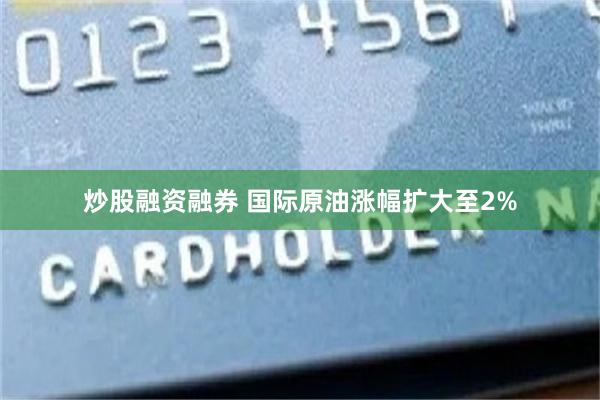 炒股融资融券 国际原油涨幅扩大至2%