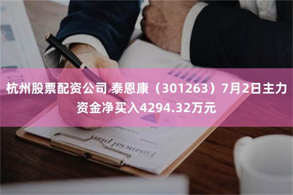 杭州股票配资公司 泰恩康（301263）7月2日主力资金净买入4294.32万元