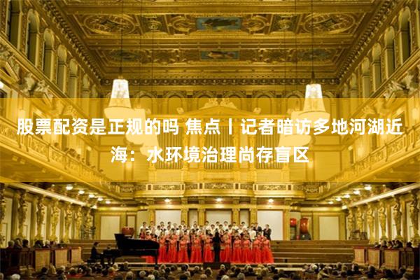 股票配资是正规的吗 焦点丨记者暗访多地河湖近海：水环境治理尚存盲区
