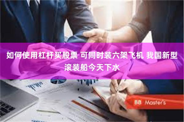 如何使用杠杆买股票 可同时装六架飞机 我国新型滚装船今天下水