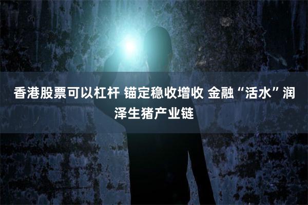 香港股票可以杠杆 锚定稳收增收 金融“活水”润泽生猪产业链