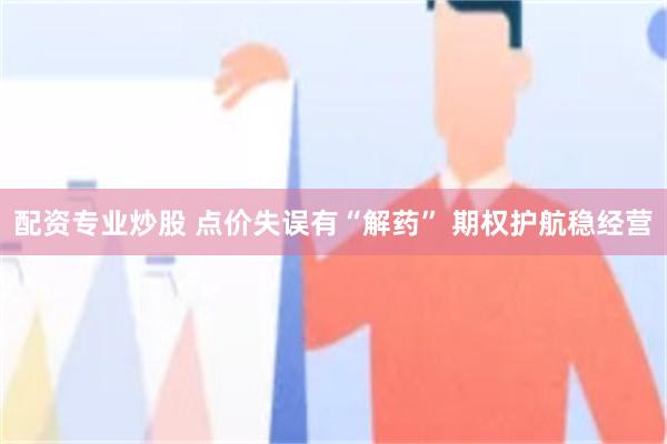 配资专业炒股 点价失误有“解药” 期权护航稳经营