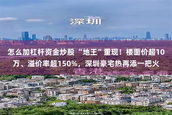 怎么加杠杆资金炒股 “地王”重现!楼面价超10万、溢价率超150%,深圳豪宅热再添一把火