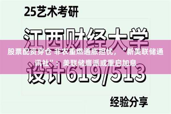 股票配资穿仓 非农重燃通胀担忧，“新美联储通讯社”：美联储鹰派或重启加息