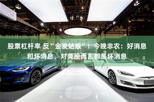 股票杠杆率 反“金发姑娘”！今晚非农：好消息和坏消息，对美股而言都是坏消息