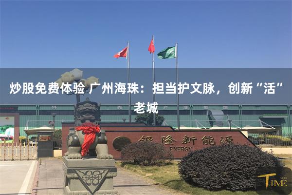 炒股免费体验 广州海珠：担当护文脉，创新“活”老城