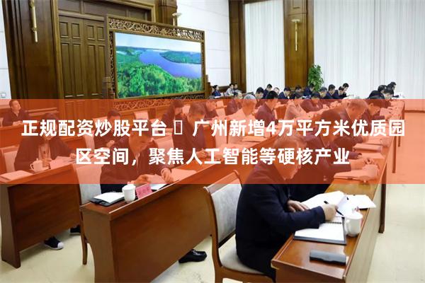 正规配资炒股平台 ​广州新增4万平方米优质园区空间，聚焦人工智能等硬核产业