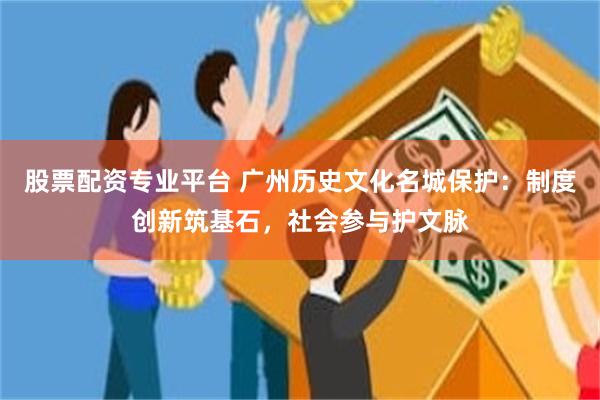 股票配资专业平台 广州历史文化名城保护：制度创新筑基石，社会参与护文脉