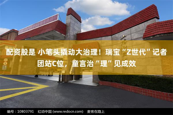 配资股是 小笔头撬动大治理！瑞宝“Z世代”记者团站C位，童言治“理”见成效